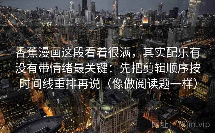 香蕉漫画这段看着很满,其实配乐有没有带情绪最关键:先把剪辑顺序按时间线重排再说(像做阅读题一样) 第1张 香蕉漫画这段看着很满,其实配乐有没有带情绪最关键:先把剪辑顺序按时间线重排再说(像做阅读题一样) 第1张