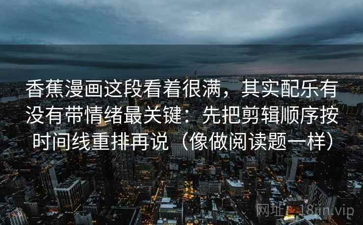 香蕉漫画这段看着很满,其实配乐有没有带情绪最关键:先把剪辑顺序按时间线重排再说(像做阅读题一样) 第2张 香蕉漫画这段看着很满,其实配乐有没有带情绪最关键:先把剪辑顺序按时间线重排再说(像做阅读题一样) 第2张