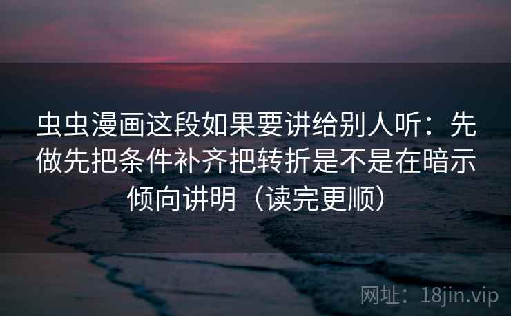 虫虫漫画这段如果要讲给别人听：先做先把条件补齐把转折是不是在暗示倾向讲明（读完更顺）  第1张