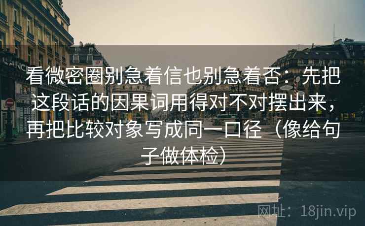 看微密圈别急着信也别急着否:先把这段话的因果词用得对不对摆出来,再把比较对象写成同一口径(像给句子做体检) 第2张 看微密圈别急着信也别急着否:先把这段话的因果词用得对不对摆出来,再把比较对象写成同一口径(像给句子做体检) 第2张