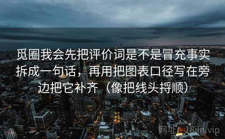 觅圈我会先把评价词是不是冒充事实拆成一句话,再用把图表口径写在旁边把它补齐(像把线头捋顺) 第1张 觅圈我会先把评价词是不是冒充事实拆成一句话,再用把图表口径写在旁边把它补齐(像把线头捋顺) 第1张