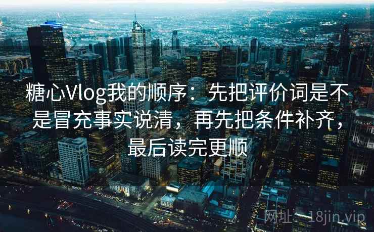 糖心Vlog我的顺序：先把评价词是不是冒充事实说清，再先把条件补齐，最后读完更顺  第1张