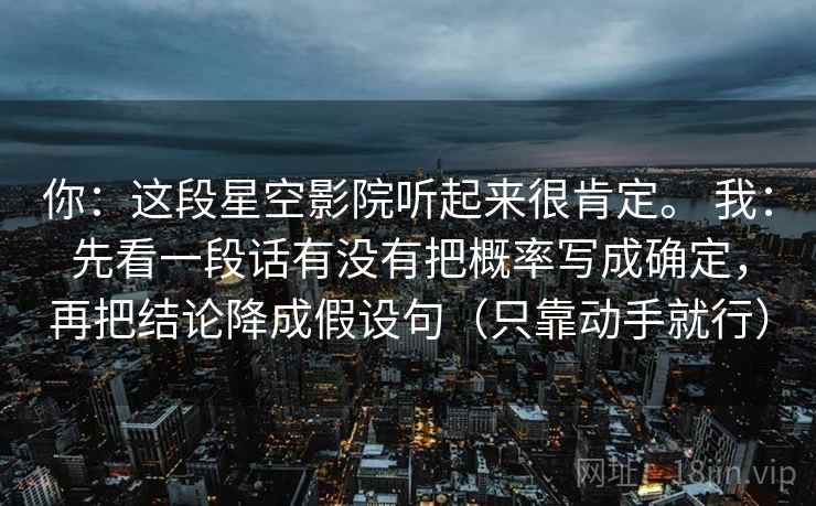 你:这段星空影院听起来很肯定。 我:先看一段话有没有把概率写成确定,再把结论降成假设句(只靠动手就行) 第1张 你:这段星空影院听起来很肯定。 我:先看一段话有没有把概率写成确定,再把结论降成假设句(只靠动手就行) 第1张