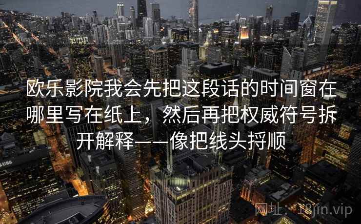 欧乐影院我会先把这段话的时间窗在哪里写在纸上,然后再把权威符号拆开解释——像把线头捋顺 第2张 欧乐影院我会先把这段话的时间窗在哪里写在纸上,然后再把权威符号拆开解释——像把线头捋顺 第2张
