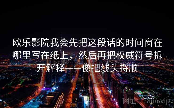 欧乐影院我会先把这段话的时间窗在哪里写在纸上,然后再把权威符号拆开解释——像把线头捋顺 第1张 欧乐影院我会先把这段话的时间窗在哪里写在纸上,然后再把权威符号拆开解释——像把线头捋顺 第1张
