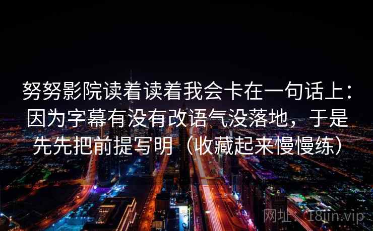 努努影院读着读着我会卡在一句话上：因为字幕有没有改语气没落地，于是先先把前提写明（收藏起来慢慢练）  第2张
